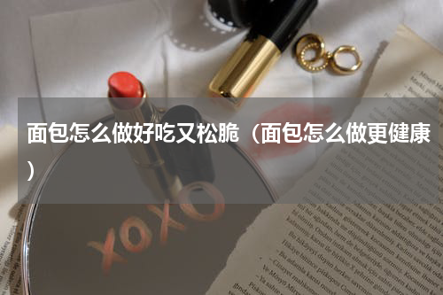 面包怎么做好吃又松脆（面包怎么做更健康）