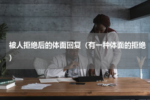 被人拒绝后的体面回复（有一种体面的拒绝）