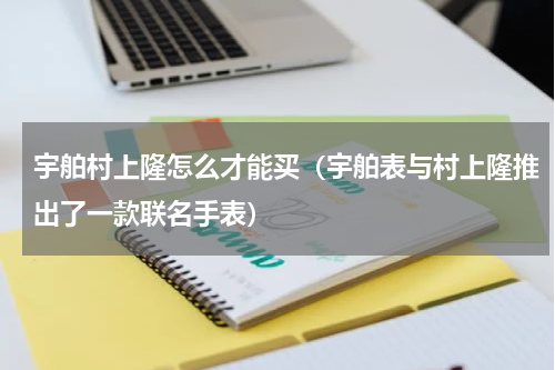 宇舶村上隆怎么才能买（宇舶表与村上隆推出了一款联名手表）