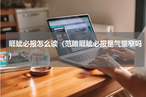 睚眦必报怎么读（范雎睚眦必报是气量窄吗）
