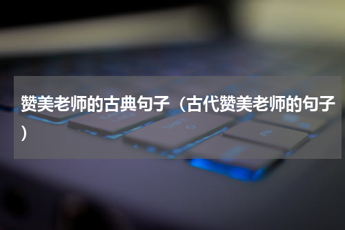 赞美老师的古典句子（古代赞美老师的句子）