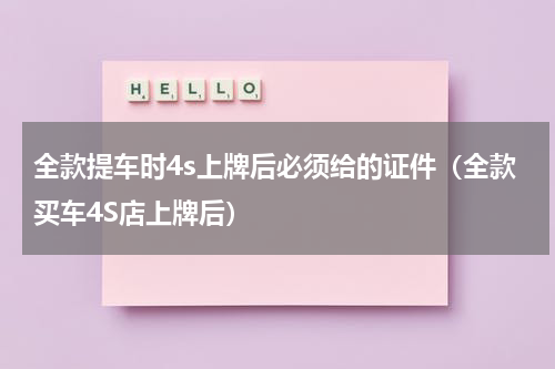 全款提车时4s上牌后必须给的证件（全款买车4S店上牌后）