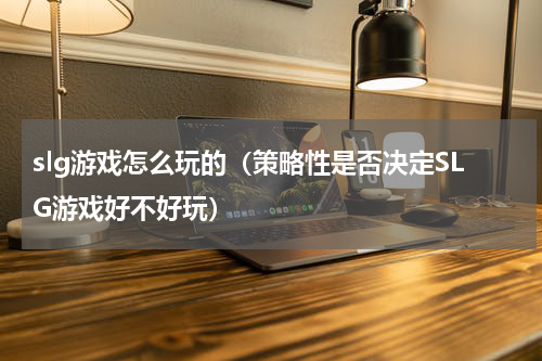 slg游戏怎么玩的（策略性是否决定SLG游戏好不好玩）