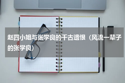 赵四小姐与张学良的千古遗恨（风流一辈子的张学良）