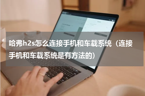 哈弗h2s怎么连接手机和车载系统（连接手机和车载系统是有方法的）
