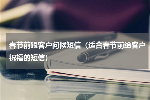 春节前跟客户问候短信（适合春节前给客户祝福的短信）