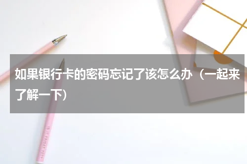 如果银行卡的密码忘记了该怎么办（一起来了解一下）