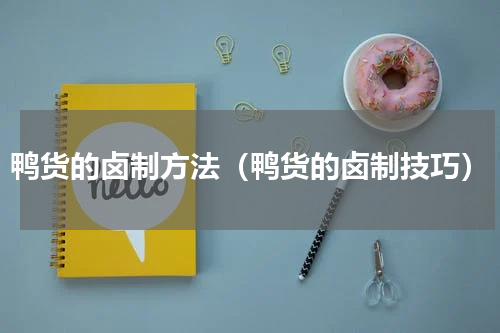 鸭货的卤制方法（鸭货的卤制技巧）
