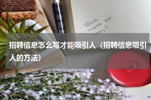 招聘信息怎么写才能吸引人（招聘信息吸引人的方法）