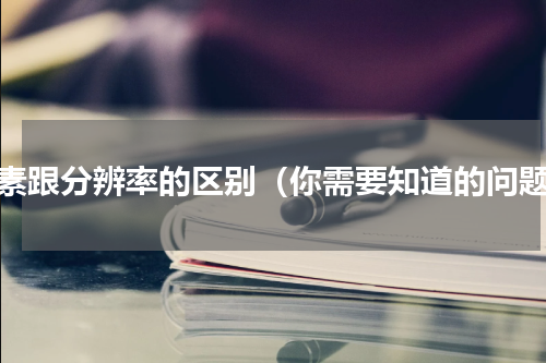 像素跟分辨率的区别（你需要知道的问题）