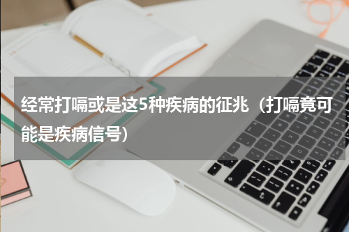 经常打嗝或是这5种疾病的征兆（打嗝竟可能是疾病信号）