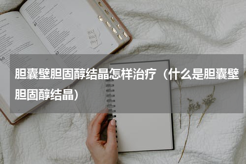 胆囊壁胆固醇结晶怎样治疗（什么是胆囊壁胆固醇结晶）
