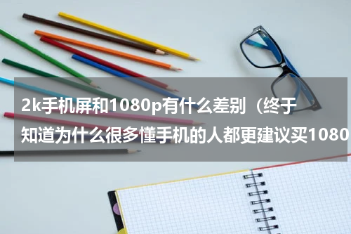 2k手机屏和1080p有什么差别（终于知道为什么很多懂手机的人都更建议买1080P）
