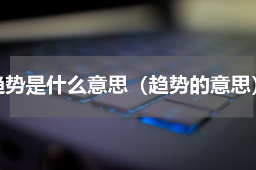 趋势是什么意思（趋势的意思）