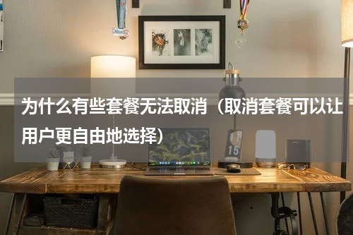 为什么有些套餐无法取消（取消套餐可以让用户更自由地选择）
