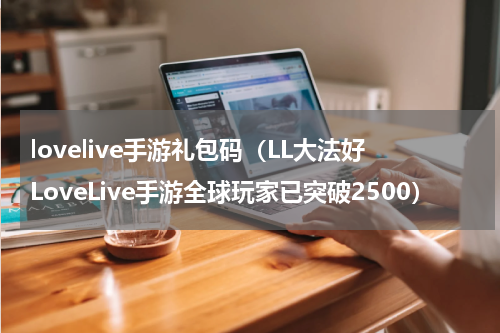 lovelive手游礼包码（LL大法好LoveLive手游全球玩家已突破2500）