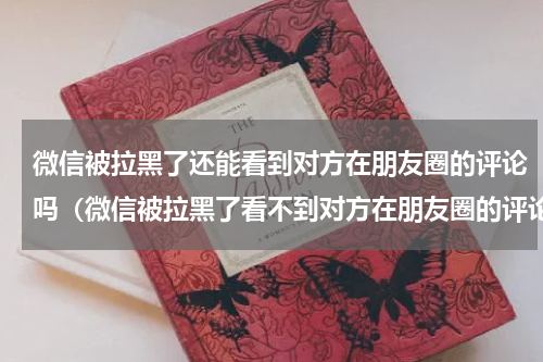 微信被拉黑了还能看到对方在朋友圈的评论吗（微信被拉黑了看不到对方在朋友圈的评论）
