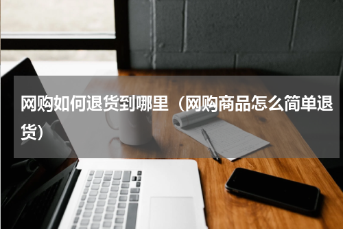 网购如何退货到哪里（网购商品怎么简单退货）