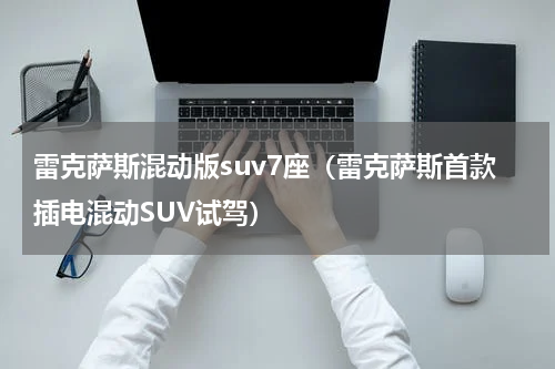 雷克萨斯混动版suv7座（雷克萨斯首款插电混动SUV试驾）