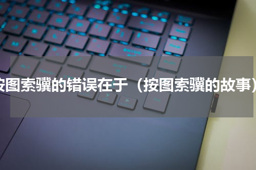 按图索骥的错误在于（按图索骥的故事）
