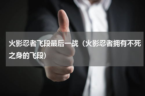 火影忍者飞段最后一战（火影忍者拥有不死之身的飞段）