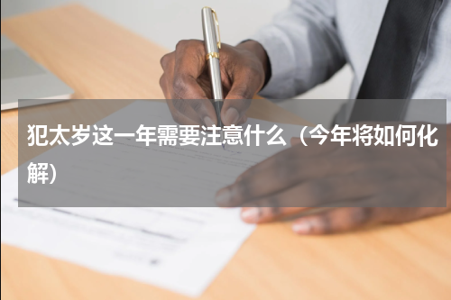 犯太岁这一年需要注意什么（今年将如何化解）