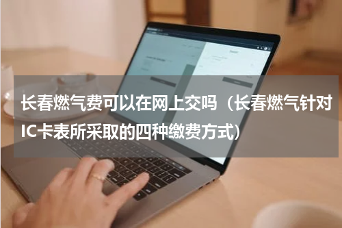 长春燃气费可以在网上交吗（长春燃气针对IC卡表所采取的四种缴费方式）