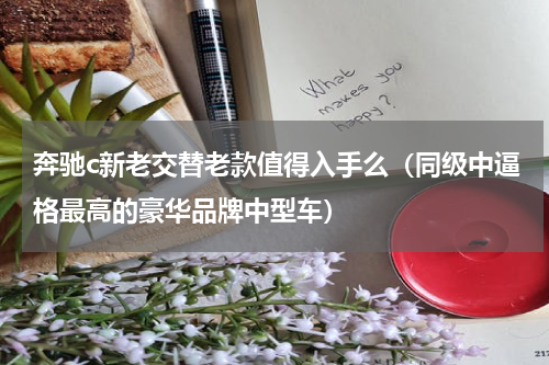 奔驰c新老交替老款值得入手么（同级中逼格最高的豪华品牌中型车）