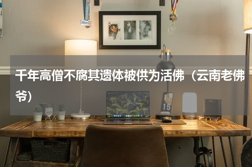 千年高僧不腐其遗体被供为活佛（云南老佛爷）