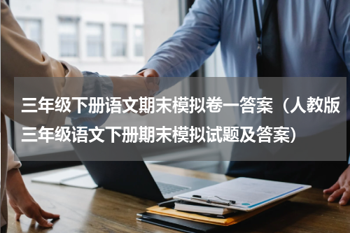 三年级下册语文期末模拟卷一答案（人教版三年级语文下册期末模拟试题及答案）