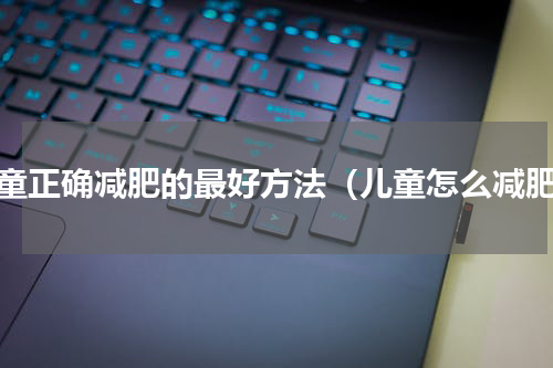 儿童正确减肥的最好方法（儿童怎么减肥）