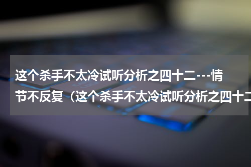 这个杀手不太冷试听分析之四十二---情节不反复（这个杀手不太冷试听分析之四十二---情节不反复）