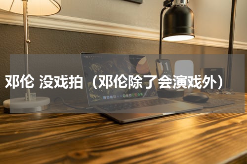 邓伦 没戏拍（邓伦除了会演戏外）