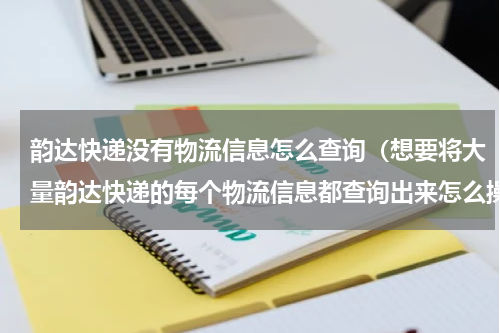 韵达快递没有物流信息怎么查询（想要将大量韵达快递的每个物流信息都查询出来怎么操作比较快）