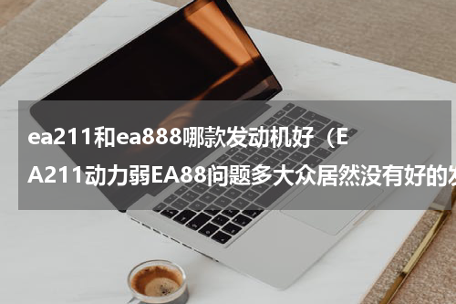 ea211和ea888哪款发动机好（EA211动力弱EA88问题多大众居然没有好的发动机）