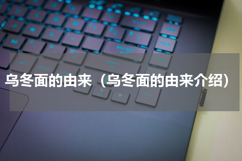 乌冬面的由来（乌冬面的由来介绍）