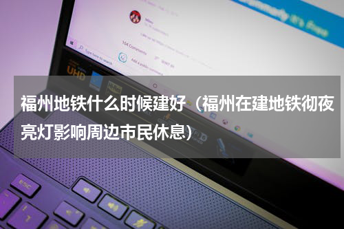 福州地铁什么时候建好（福州在建地铁彻夜亮灯影响周边市民休息）