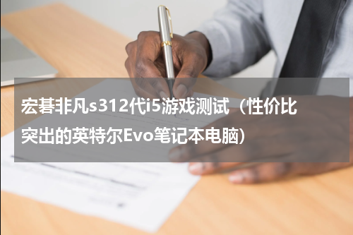 宏碁非凡s312代i5游戏测试（性价比突出的英特尔Evo笔记本电脑）