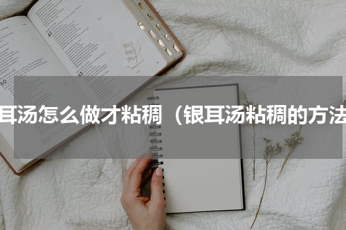 银耳汤怎么做才粘稠（银耳汤粘稠的方法）