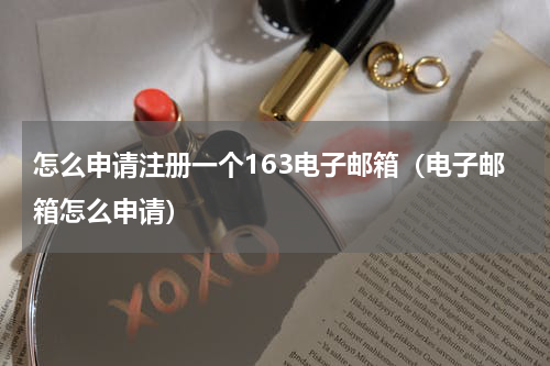 怎么申请注册一个163电子邮箱（电子邮箱怎么申请）