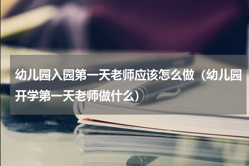 幼儿园入园第一天老师应该怎么做（幼儿园开学第一天老师做什么）