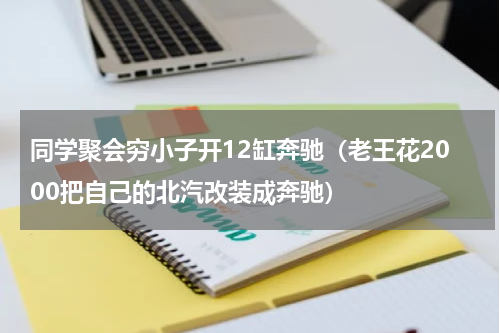 同学聚会穷小子开12缸奔驰（老王花2000把自己的北汽改装成奔驰）