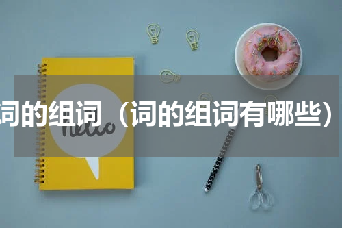 词的组词（词的组词有哪些）
