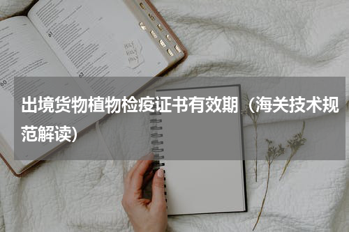 出境货物植物检疫证书有效期（海关技术规范解读）