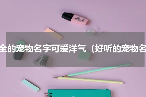 最全的宠物名字可爱洋气（好听的宠物名）