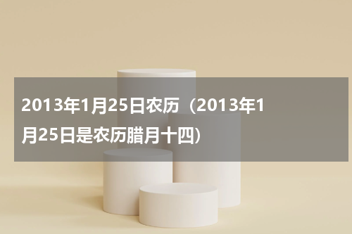 2013年1月25日农历（2013年1月25日是农历腊月十四）
