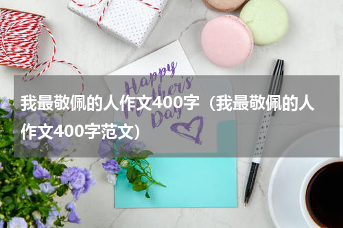 我最敬佩的人作文400字（我最敬佩的人作文400字范文）
