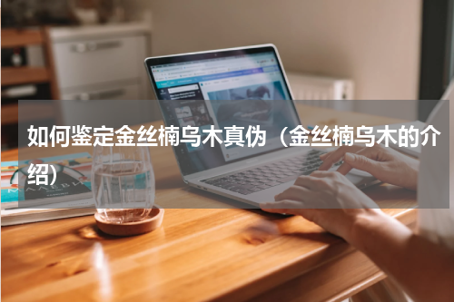 如何鉴定金丝楠乌木真伪（金丝楠乌木的介绍）