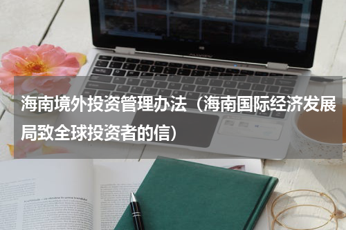 海南境外投资管理办法（海南国际经济发展局致全球投资者的信）