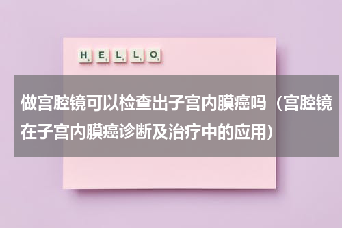 做宫腔镜可以检查出子宫内膜癌吗（宫腔镜在子宫内膜癌诊断及治疗中的应用）
